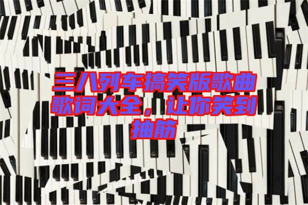 三八列車(chē)搞笑版歌曲歌詞大全，讓你笑到抽筋