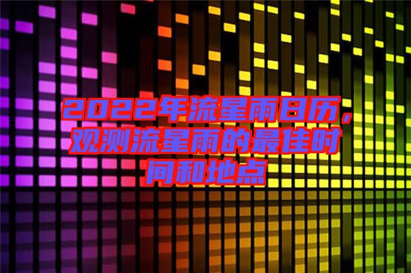 2022年流星雨日歷，觀測流星雨的最佳時(shí)間和地點(diǎn)