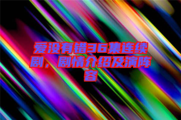 愛沒有錯(cuò)36集連續(xù)劇，劇情介紹及演陣容