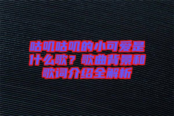 咕嘰咕嘰的小可愛(ài)是什么歌？歌曲背景和歌詞介紹全解析
