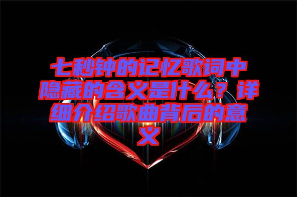 七秒鐘的記憶歌詞中隱藏的含義是什么？詳細(xì)介紹歌曲背后的意義