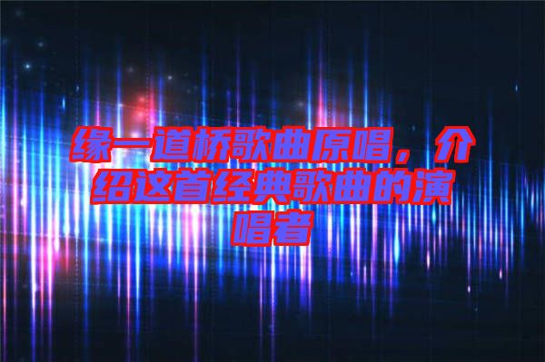 緣一道橋歌曲原唱，介紹這首經(jīng)典歌曲的演唱者
