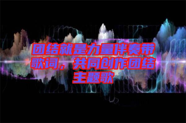 團結就是力量伴奏帶歌詞，共同創(chuàng)作團結主題歌