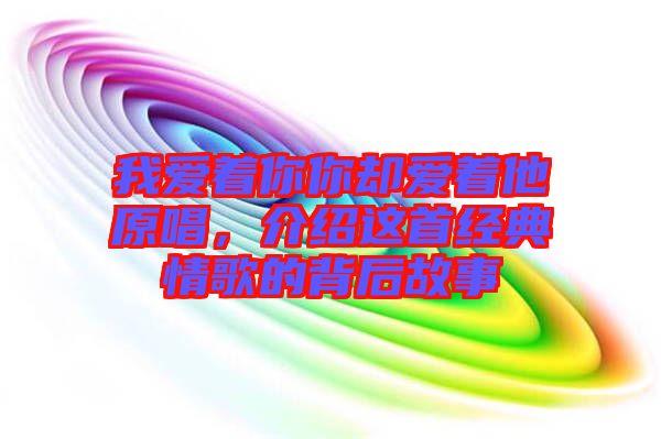 我愛著你你卻愛著他原唱，介紹這首經(jīng)典情歌的背后故事