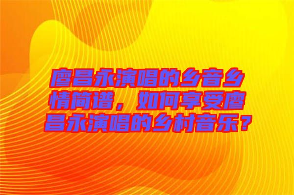 廖昌永演唱的鄉(xiāng)音鄉(xiāng)情簡譜，如何享受廖昌永演唱的鄉(xiāng)村音樂？
