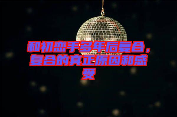 和初戀手多年后復(fù)合，復(fù)合的真正原因和感受