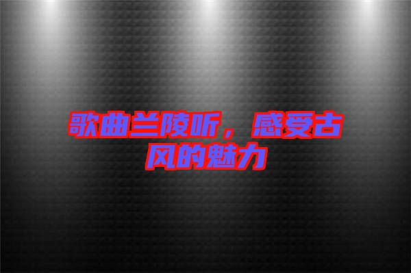 歌曲蘭陵聽，感受古風(fēng)的魅力