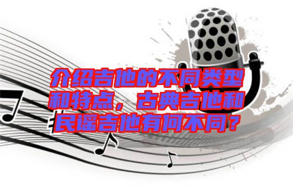 介紹吉他的不同類型和特點，古典吉他和民謠吉他有何不同？