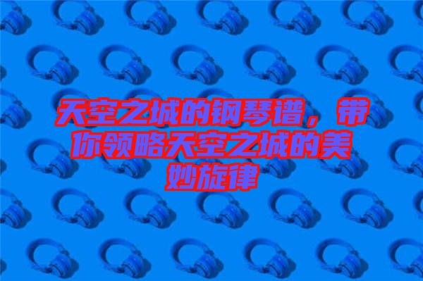 天空之城的鋼琴譜，帶你領(lǐng)略天空之城的美妙旋律