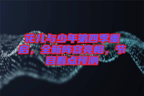 花兒與少年第四季重啟，全新陣容亮相，節(jié)目看點(diǎn)預(yù)測