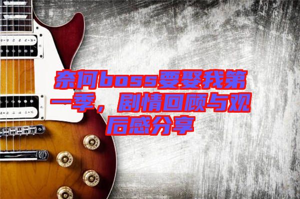 奈何boss要娶我第一季，劇情回顧與觀后感分享