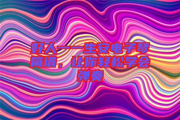 好人一一生安電子琴簡(jiǎn)譜，讓你輕松學(xué)會(huì)彈奏