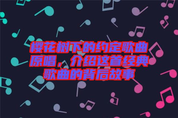 櫻花樹下的約定歌曲原唱，介紹這首經(jīng)典歌曲的背后故事