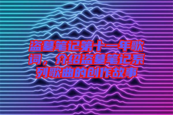 盜墓筆記第十一年歌詞，介紹盜墓筆記系列歌曲的創(chuàng)作故事