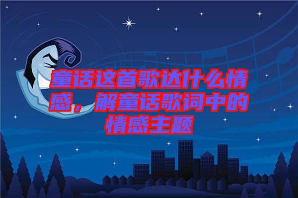 童話這首歌達(dá)什么情感，解童話歌詞中的情感主題