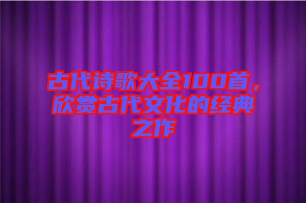 古代詩歌大全100首，欣賞古代文化的經(jīng)典之作