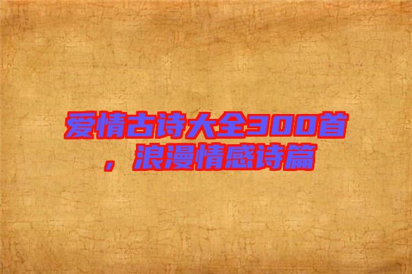 愛(ài)情古詩(shī)大全300首，浪漫情感詩(shī)篇
