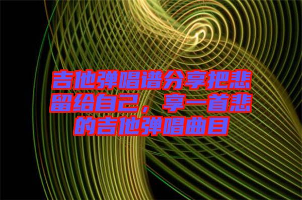 吉他彈唱譜分享把悲留給自己，享一首悲的吉他彈唱曲目