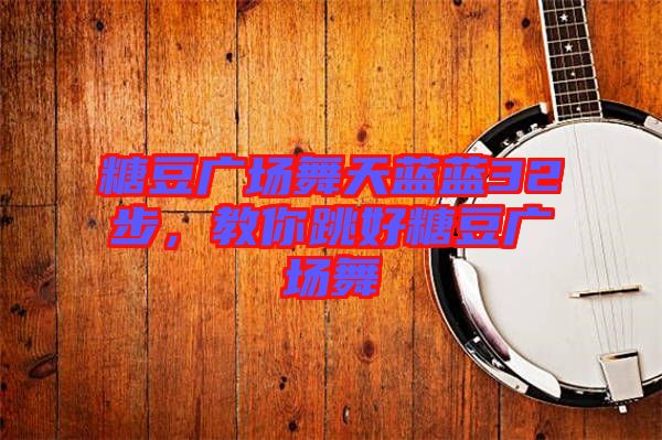 糖豆廣場舞天藍(lán)藍(lán)32步，教你跳好糖豆廣場舞
