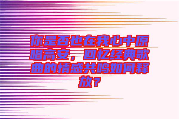 你是否也在我心中原唱高安，回憶經(jīng)典歌曲的情感共鳴如何釋放？