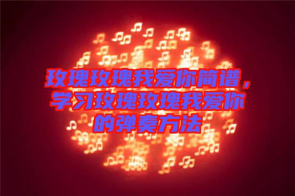 玫瑰玫瑰我愛你簡譜，學(xué)習(xí)玫瑰玫瑰我愛你的彈奏方法