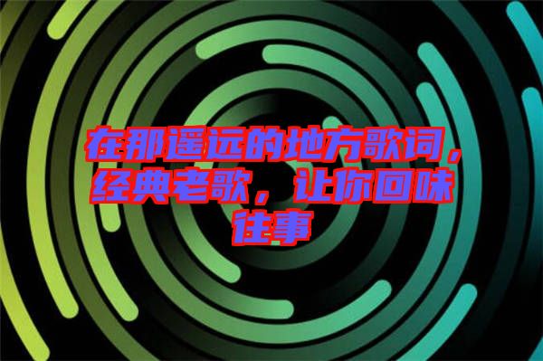 在那遙遠(yuǎn)的地方歌詞，經(jīng)典老歌，讓你回味往事