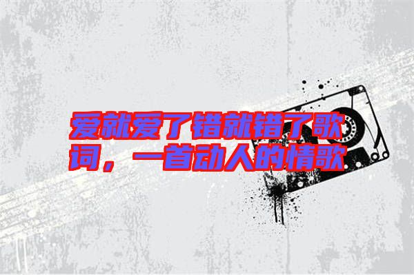 愛就愛了錯就錯了歌詞，一首動人的情歌