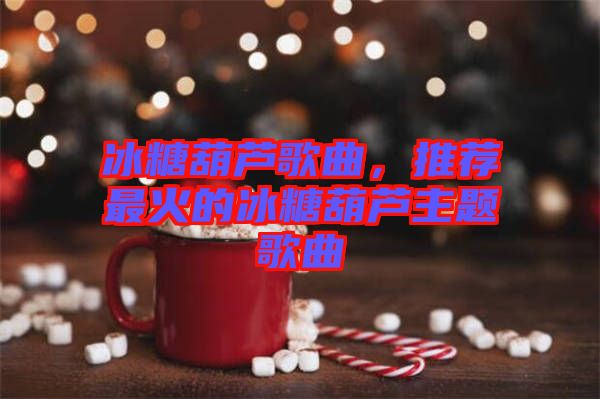 冰糖葫蘆歌曲，推薦最火的冰糖葫蘆主題歌曲