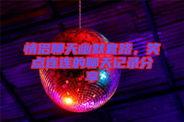 情侶聊天幽默套路，笑點連連的聊天記錄分享