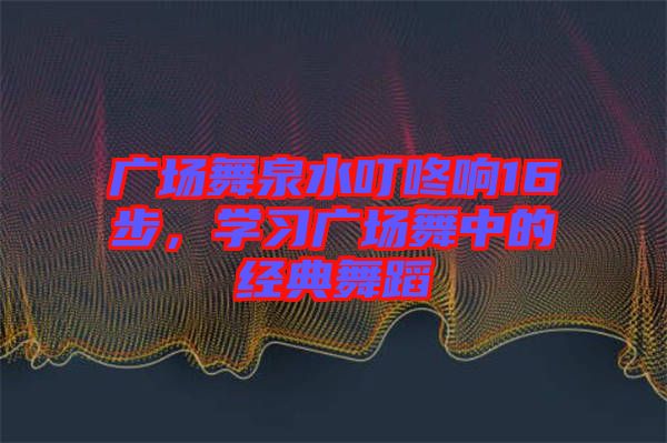 廣場(chǎng)舞泉水叮咚響16步，學(xué)習(xí)廣場(chǎng)舞中的經(jīng)典舞蹈