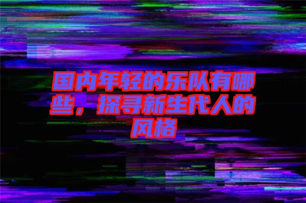國(guó)內(nèi)年輕的樂(lè)隊(duì)有哪些，探尋新生代人的風(fēng)格