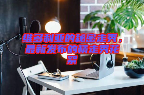 維多利亞的秘密走秀，最新發(fā)布的精走秀花絮
