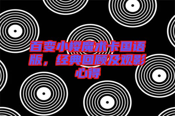 百變小櫻魔術(shù)卡國語版，經(jīng)典回顧及觀影心得