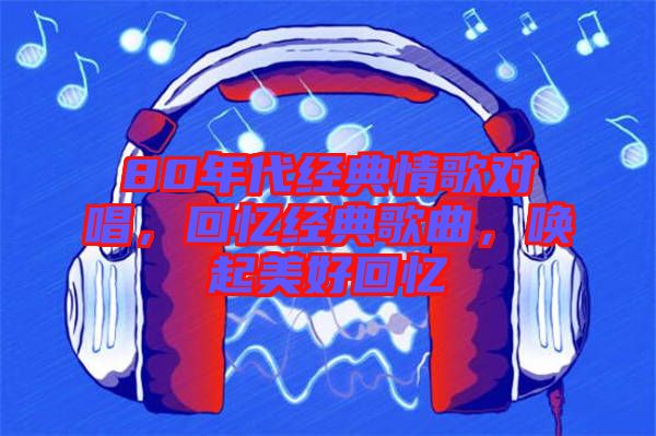 80年代經(jīng)典情歌對唱，回憶經(jīng)典歌曲，喚起美好回憶