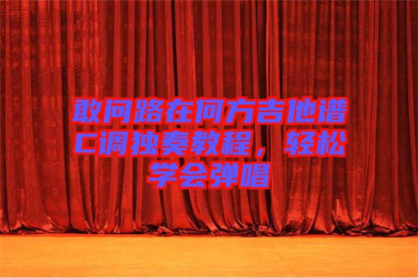 敢問路在何方吉他譜C調(diào)獨(dú)奏教程，輕松學(xué)會(huì)彈唱