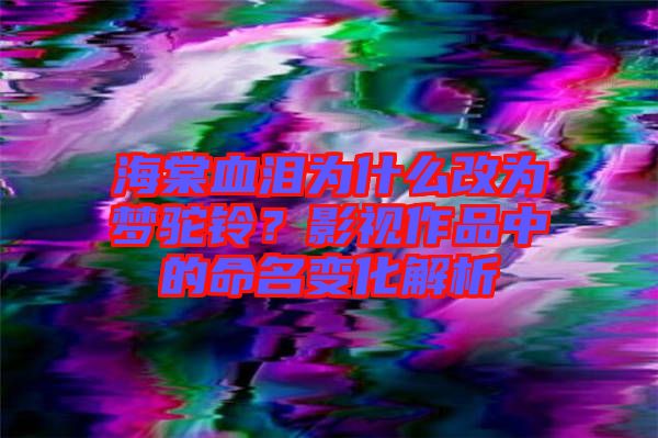 海棠血淚為什么改為夢(mèng)駝鈴？影視作品中的命名變化解析
