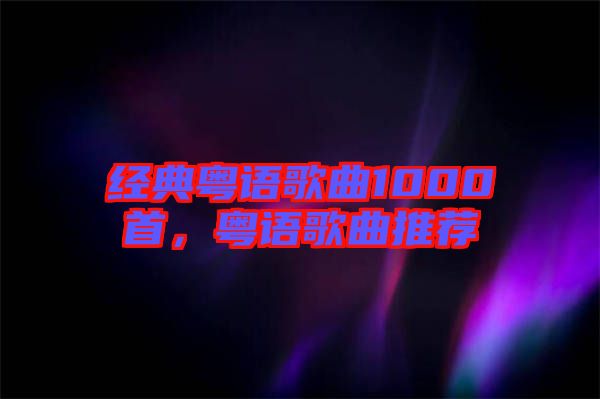 經(jīng)典粵語歌曲1000首，粵語歌曲推薦