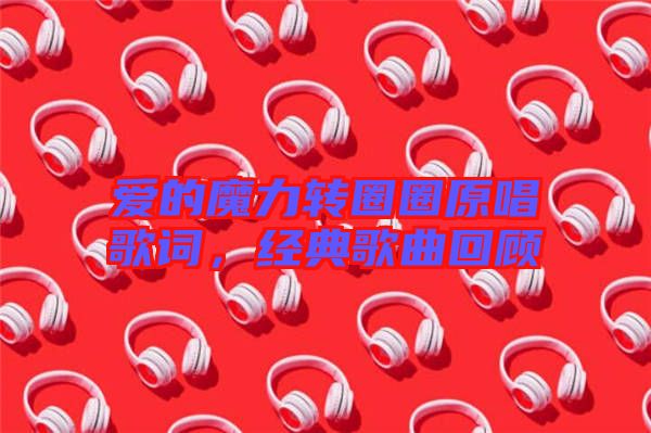 愛的魔力轉圈圈原唱歌詞，經(jīng)典歌曲回顧
