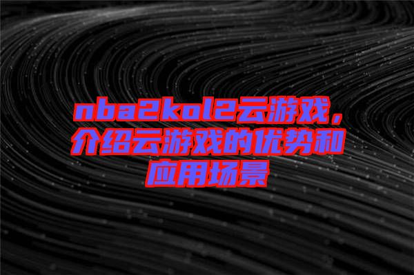 nba2kol2云游戲，介紹云游戲的優(yōu)勢(shì)和應(yīng)用場(chǎng)景