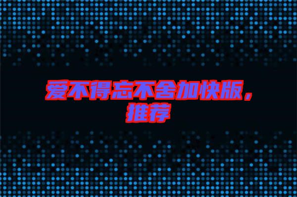 愛不得忘不舍加快版，推薦