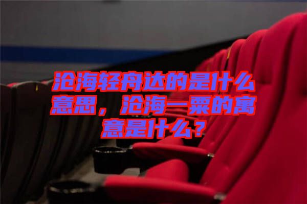 滄海輕舟達的是什么意思，滄海一粟的寓意是什么？