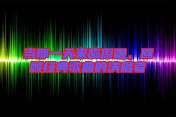 當那一天來臨原唱，回顧經(jīng)典歌曲的演唱者