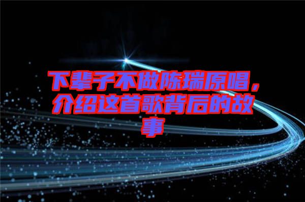 下輩子不做陳瑞原唱，介紹這首歌背后的故事