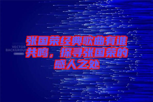 張國(guó)榮經(jīng)典歌曲有誰共鳴，探尋張國(guó)榮的感人之處
