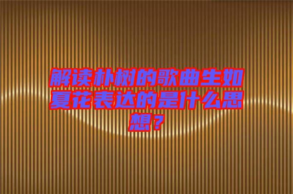 解讀樸樹的歌曲生如夏花表達(dá)的是什么思想？