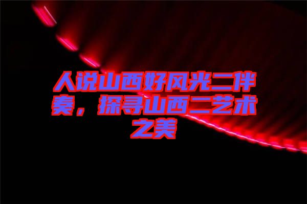 人說山西好風光二伴奏，探尋山西二藝術(shù)之美