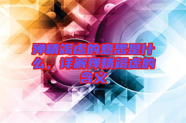 殫精竭慮的意思是什么，詳解殫精竭慮的含義
