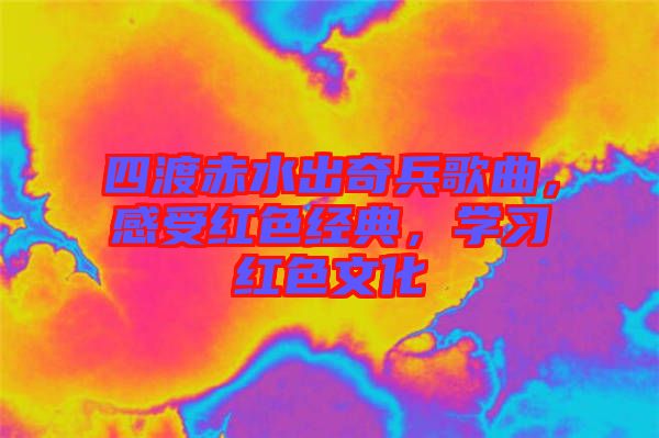 四渡赤水出奇兵歌曲，感受紅色經(jīng)典，學(xué)習(xí)紅色文化