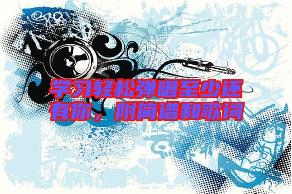 學(xué)習(xí)輕松彈唱至少還有你，附簡譜和歌詞