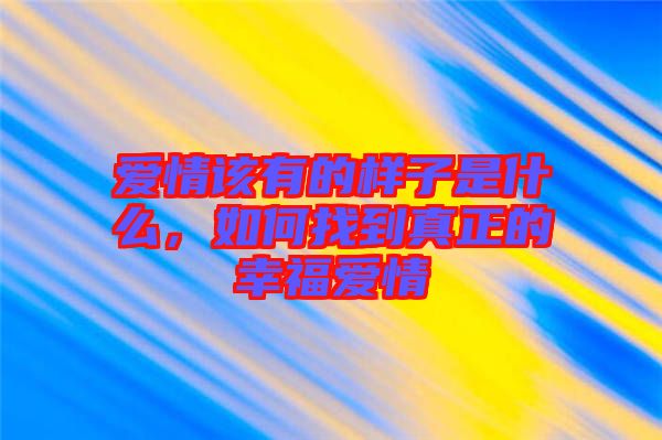 愛情該有的樣子是什么，如何找到真正的幸福愛情